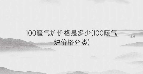 100暖气炉价格是多少(100暖气炉价格分类)