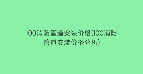 100消防管道安装价格(100消防管道安装价格分析)