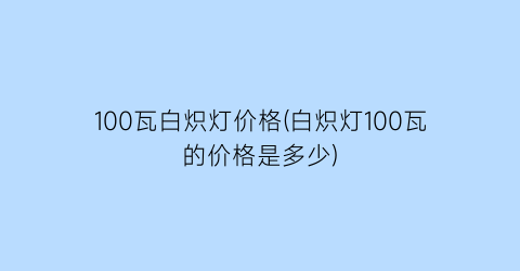 100瓦白炽灯价格(白炽灯100瓦的价格是多少)