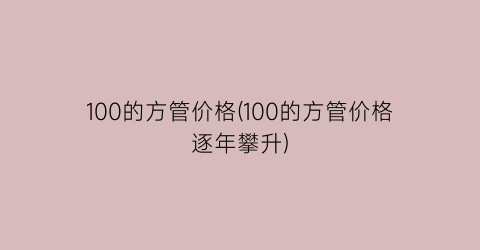 100的方管价格(100的方管价格逐年攀升)