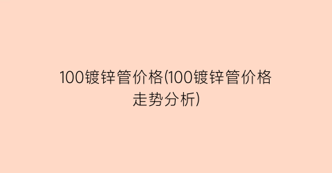 100镀锌管价格(100镀锌管价格走势分析)