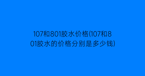 107和801胶水价格(107和801胶水的价格分别是多少钱)