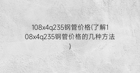 108x4q235钢管价格(了解108x4q235钢管价格的几种方法)