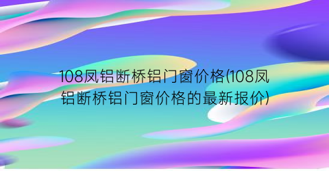 108凤铝断桥铝门窗价格(108凤铝断桥铝门窗价格的最新报价)