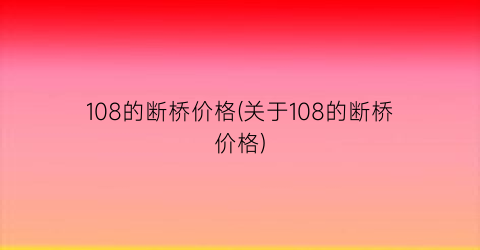 108的断桥价格(关于108的断桥价格)