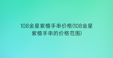 “108金星紫檀手串价格(108金星紫檀手串的价格范围)
