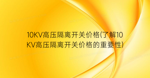 10KV高压隔离开关价格(了解10KV高压隔离开关价格的重要性)