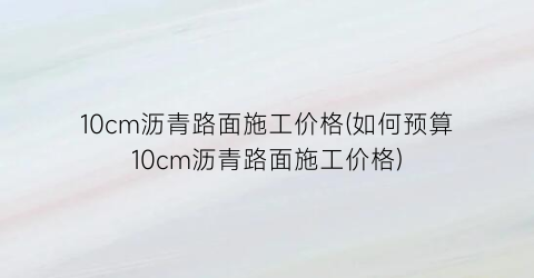 10cm沥青路面施工价格(如何预算10cm沥青路面施工价格)
