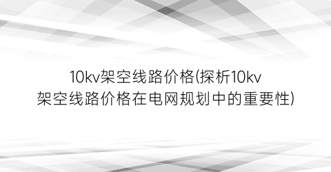 10kv架空线路价格(探析10kv架空线路价格在电网规划中的重要性)