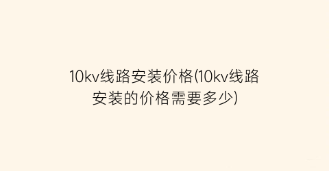 10kv线路安装价格(10kv线路安装的价格需要多少)