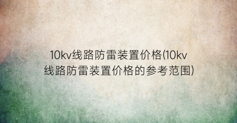 10kv线路防雷装置价格(10kv线路防雷装置价格的参考范围)