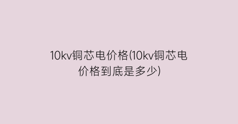 10kv铜芯电价格(10kv铜芯电价格到底是多少)