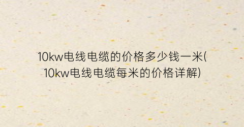 10kw电线电缆的价格多少钱一米(10kw电线电缆每米的价格详解)