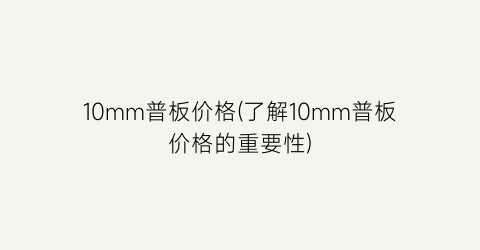 10mm普板价格(了解10mm普板价格的重要性)