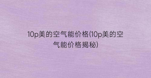 10p美的空气能价格(10p美的空气能价格揭秘)