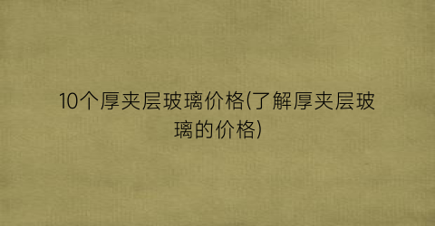 10个厚夹层玻璃价格(了解厚夹层玻璃的价格)