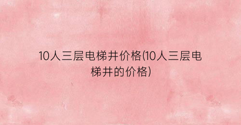 10人三层电梯井价格(10人三层电梯井的价格)