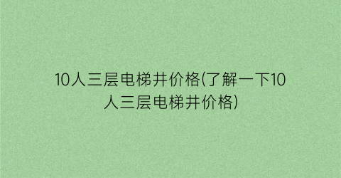 10人三层电梯井价格(了解一下10人三层电梯井价格)