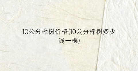 10公分榉树价格(10公分榉树多少钱一棵)