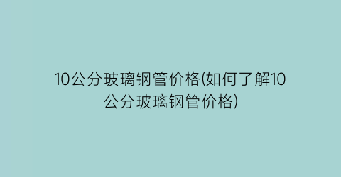 10公分玻璃钢管价格(如何了解10公分玻璃钢管价格)
