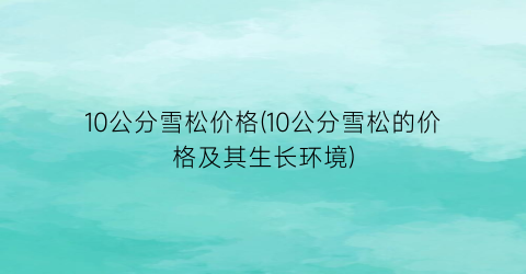 10公分雪松价格(10公分雪松的价格及其生长环境)
