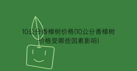 10公分香樟树价格(10公分香樟树价格受哪些因素影响)