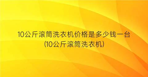 “10公斤滚筒洗衣机价格是多少钱一台(10公斤滚筒洗衣机)