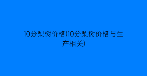 10分梨树价格(10分梨树价格与生产相关)