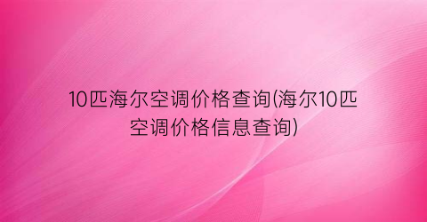 10匹海尔空调价格查询(海尔10匹空调价格信息查询)