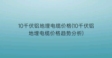 10千伏铝地埋电缆价格(10千伏铝地埋电缆价格趋势分析)