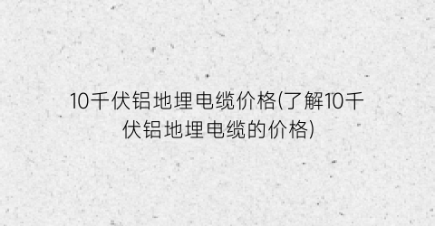 10千伏铝地埋电缆价格(了解10千伏铝地埋电缆的价格)