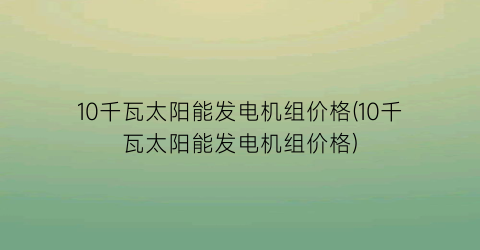 10千瓦太阳能发电机组价格(10千瓦太阳能发电机组价格)