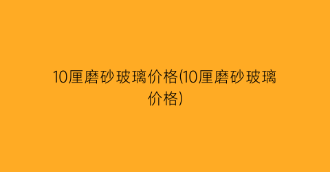 10厘磨砂玻璃价格(10厘磨砂玻璃价格)