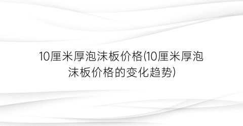 10厘米厚泡沫板价格(10厘米厚泡沫板价格的变化趋势)