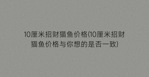 10厘米招财猫鱼价格(10厘米招财猫鱼价格与你想的是否一致)