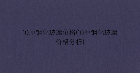 “10厘钢化玻璃价格(10厘钢化玻璃价格分析)