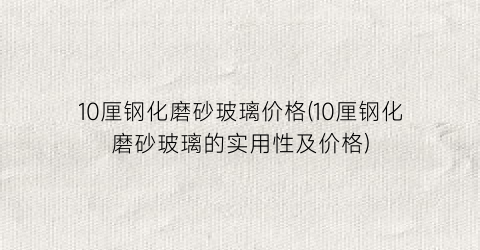 10厘钢化磨砂玻璃价格(10厘钢化磨砂玻璃的实用性及价格)