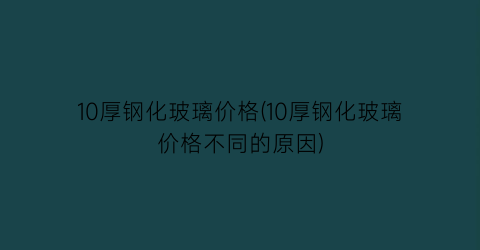10厚钢化玻璃价格(10厚钢化玻璃价格不同的原因)