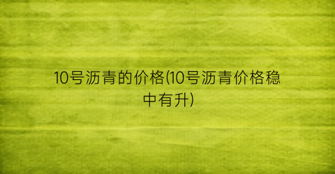 “10号沥青的价格(10号沥青价格稳中有升)