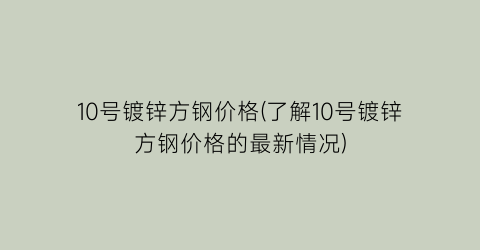 10号镀锌方钢价格(了解10号镀锌方钢价格的最新情况)