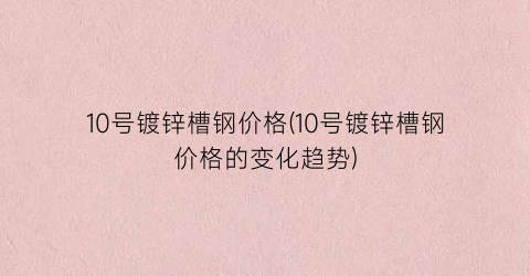 10号镀锌槽钢价格(10号镀锌槽钢价格的变化趋势)