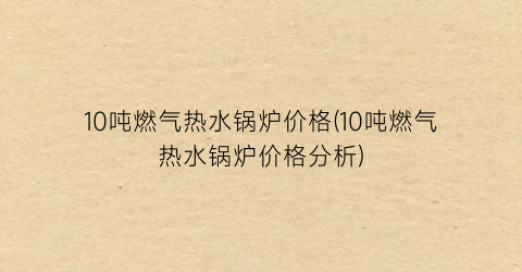10吨燃气热水锅炉价格(10吨燃气热水锅炉价格分析)