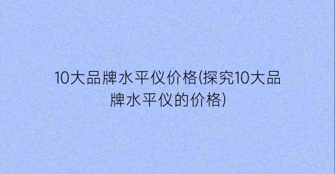 10大品牌水平仪价格(探究10大品牌水平仪的价格)