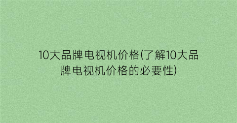 10大品牌电视机价格(了解10大品牌电视机价格的必要性)