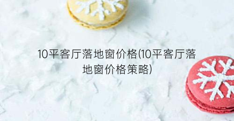 10平客厅落地窗价格(10平客厅落地窗价格策略)