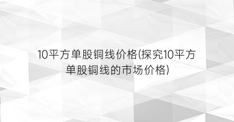 10平方单股铜线价格(探究10平方单股铜线的市场价格)
