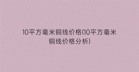 10平方毫米铜线价格(10平方毫米铜线价格分析)