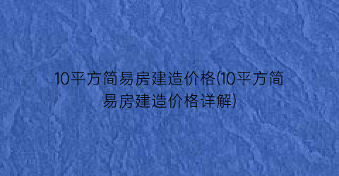 10平方简易房建造价格(10平方简易房建造价格详解)