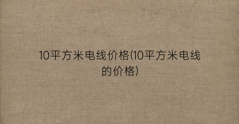 10平方米电线价格(10平方米电线的价格)