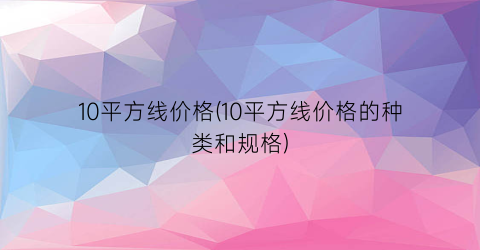 10平方线价格(10平方线价格的种类和规格)
